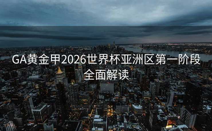 GA黄金甲2026世界杯亚洲区第一阶段全面解读