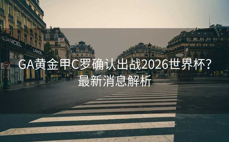 GA黄金甲C罗确认出战2026世界杯？最新消息解析