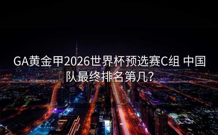GA黄金甲2026世界杯预选赛C组 中国队最终排名第几？