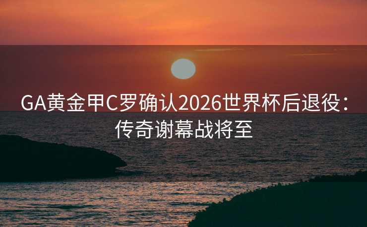 GA黄金甲C罗确认2026世界杯后退役:传奇谢幕战将至 GA黄金甲C罗确认2026世界杯后退役:传奇谢幕战将至