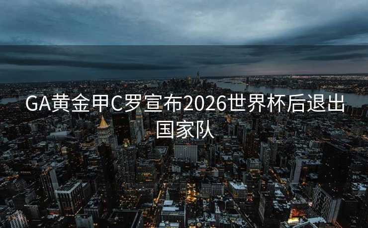 GA黄金甲C罗宣布2026世界杯后退出国家队 GA黄金甲C罗宣布2026世界杯后退出国家队